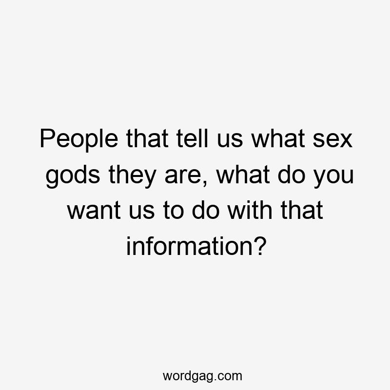 People that tell us what sex gods they are, what do you want us to do with that information?