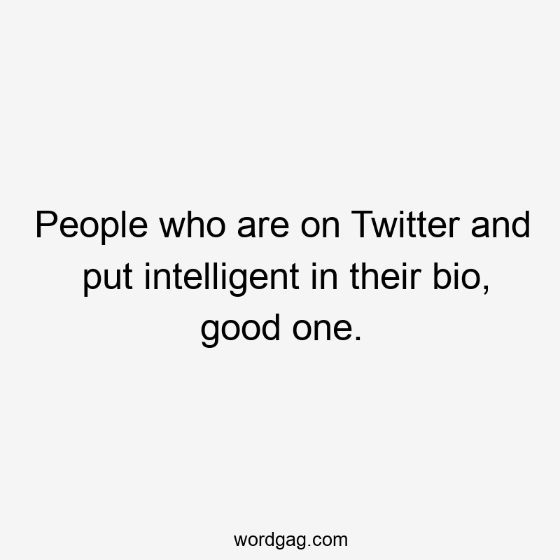 People who are on Twitter and put intelligent in their bio, good one.