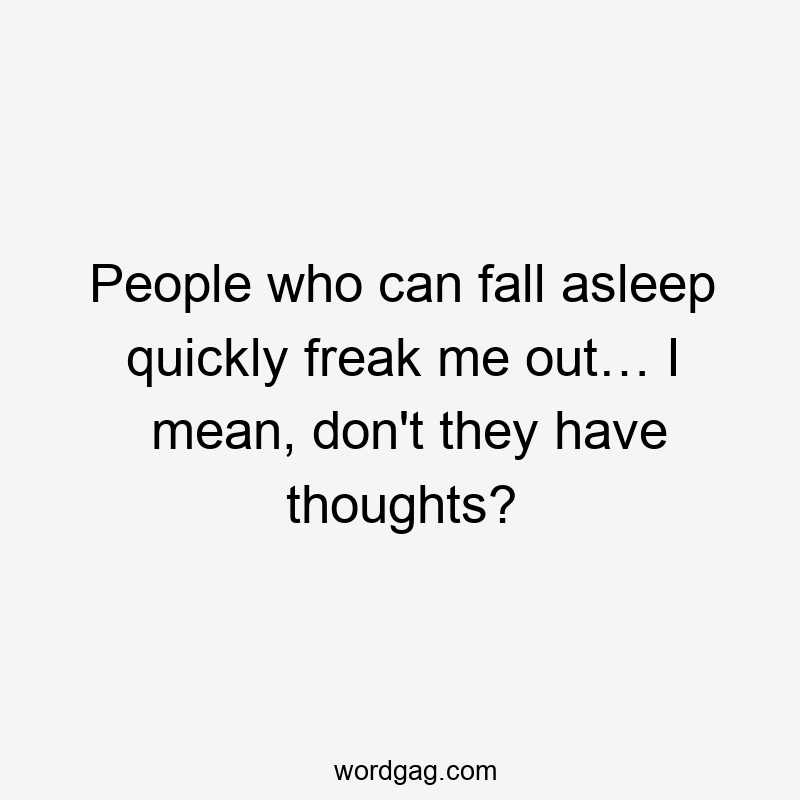 People who can fall asleep quickly freak me out… I mean, don’t they have thoughts?