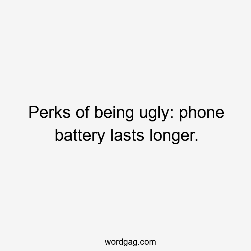 Perks of being ugly: phone battery lasts longer.