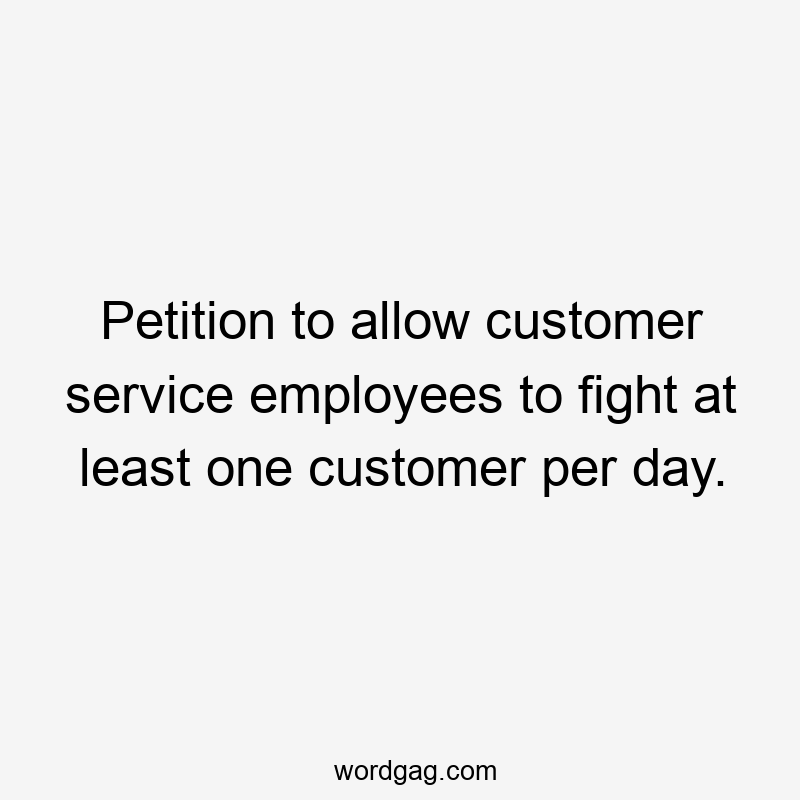 Petition to allow customer service employees to fight at least one customer per day.