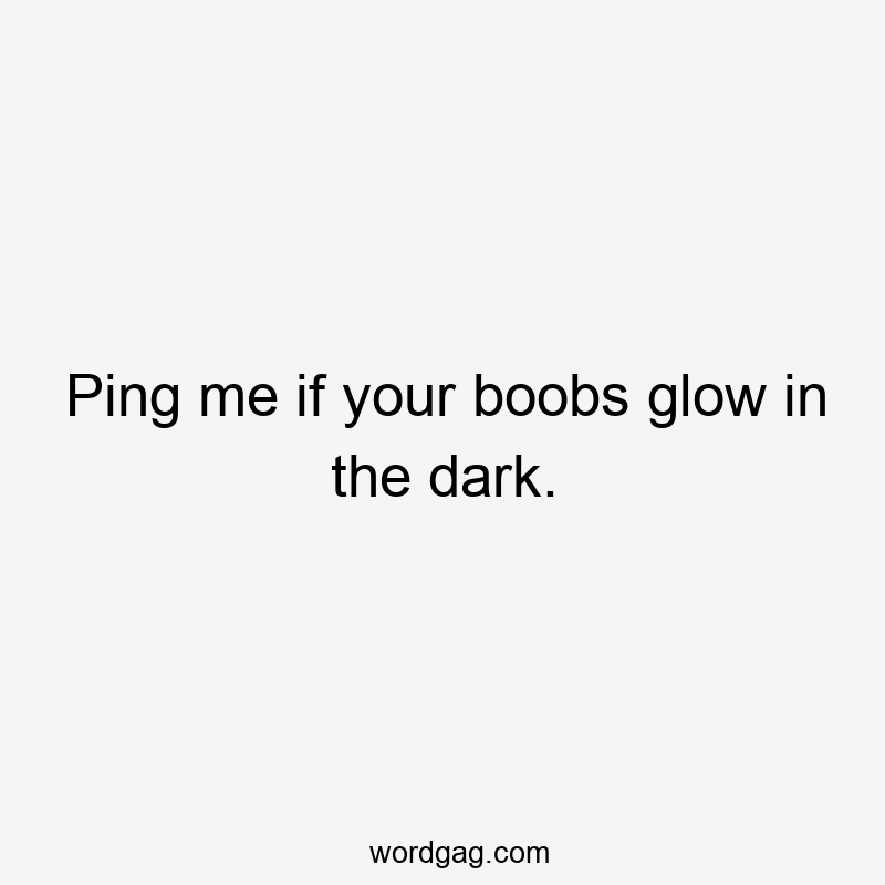 Ping me if your boobs glow in the dark.