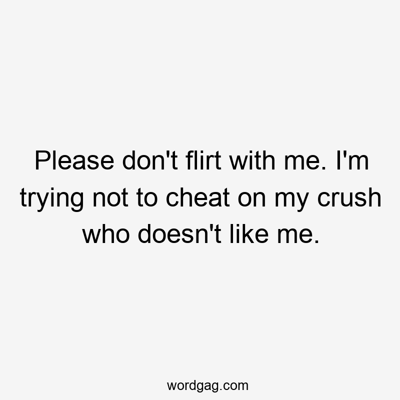 Please don’t flirt with me. I’m trying not to cheat on my crush who doesn’t like me.