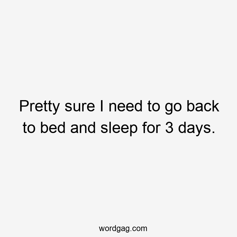 Pretty sure I need to go back to bed and sleep for 3 days.