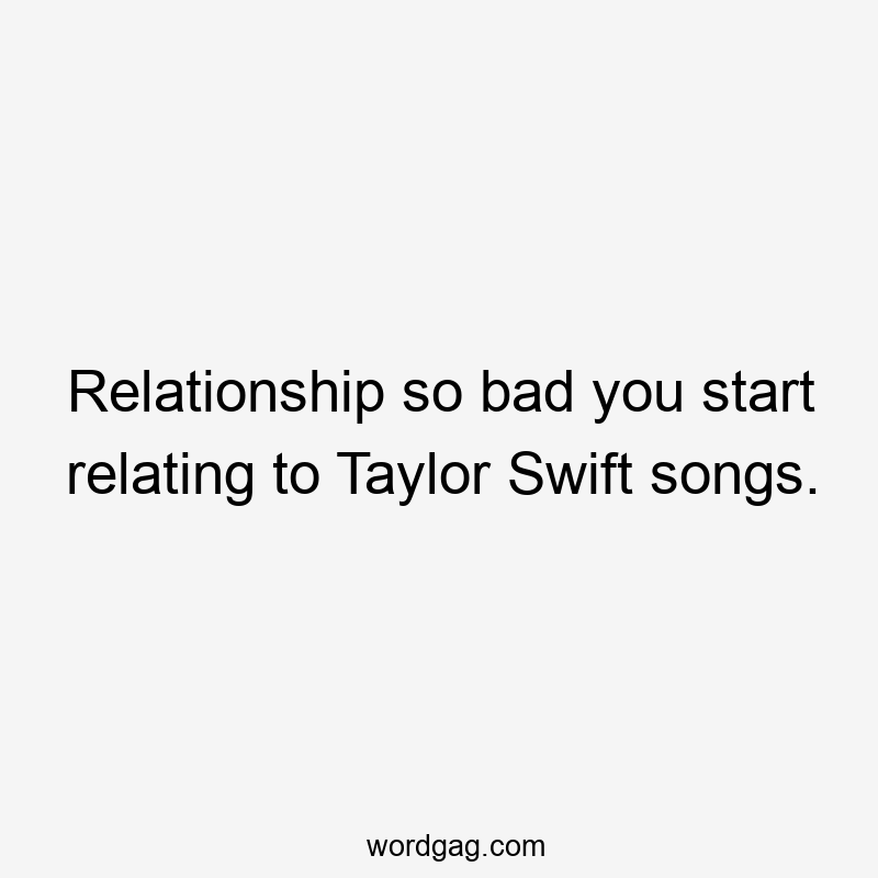 Relationship so bad you start relating to Taylor Swift songs.