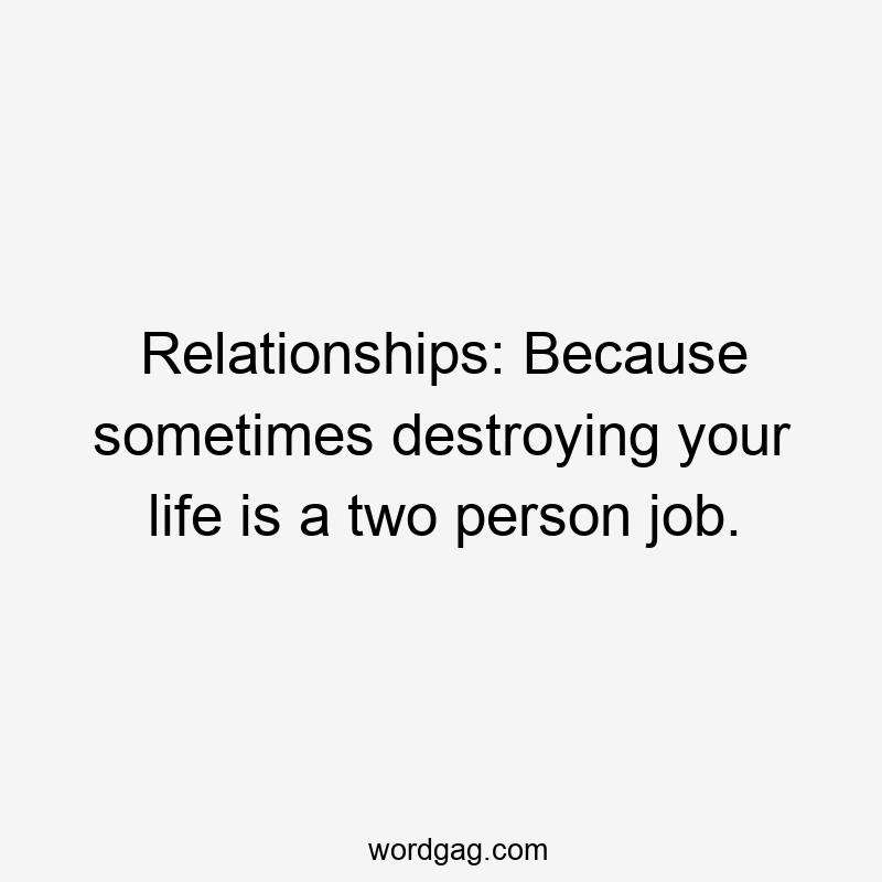 Relationships: Because sometimes destroying your life is a two person job.