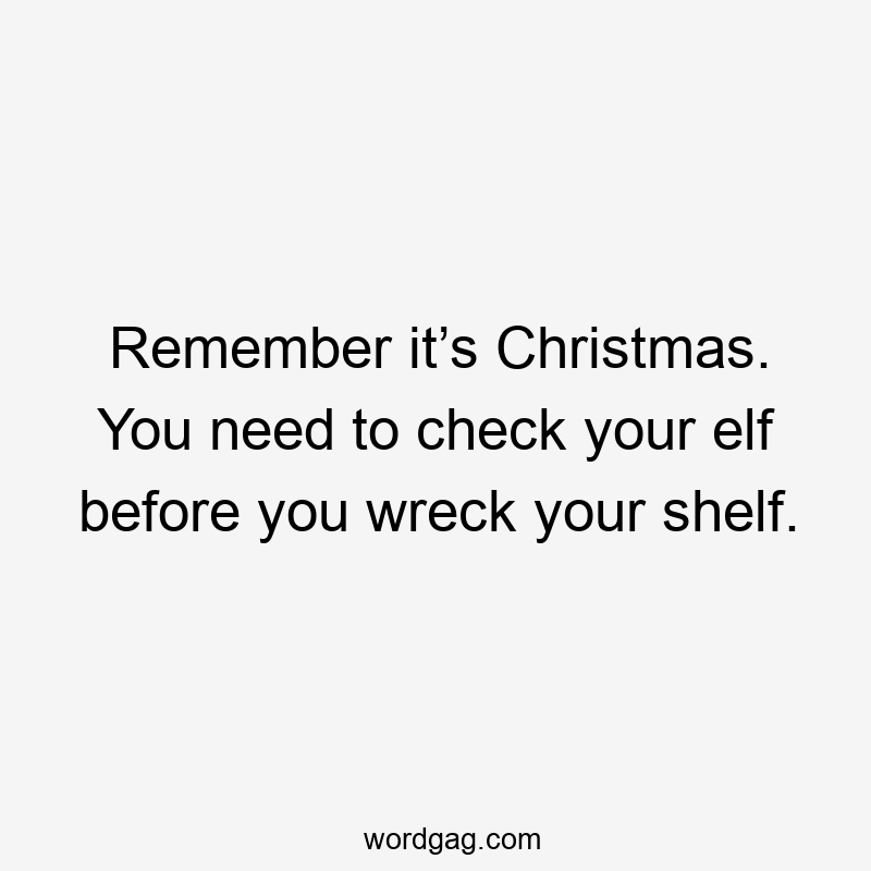 Remember it’s Christmas. You need to check your elf before you wreck your shelf.