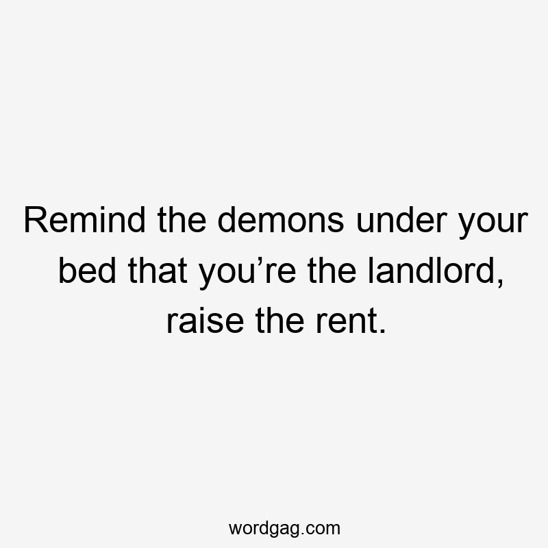 Remind the demons under your bed that you’re the landlord, raise the rent.