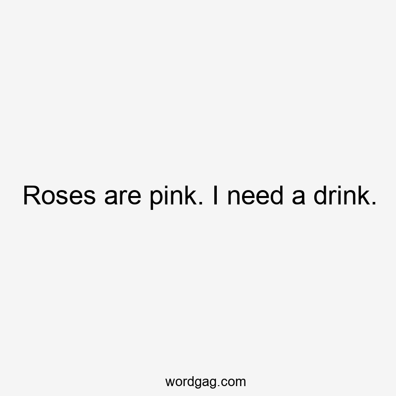 Roses are pink. I need a drink.