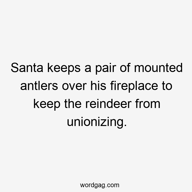 Santa keeps a pair of mounted antlers over his fireplace to keep the reindeer from unionizing.