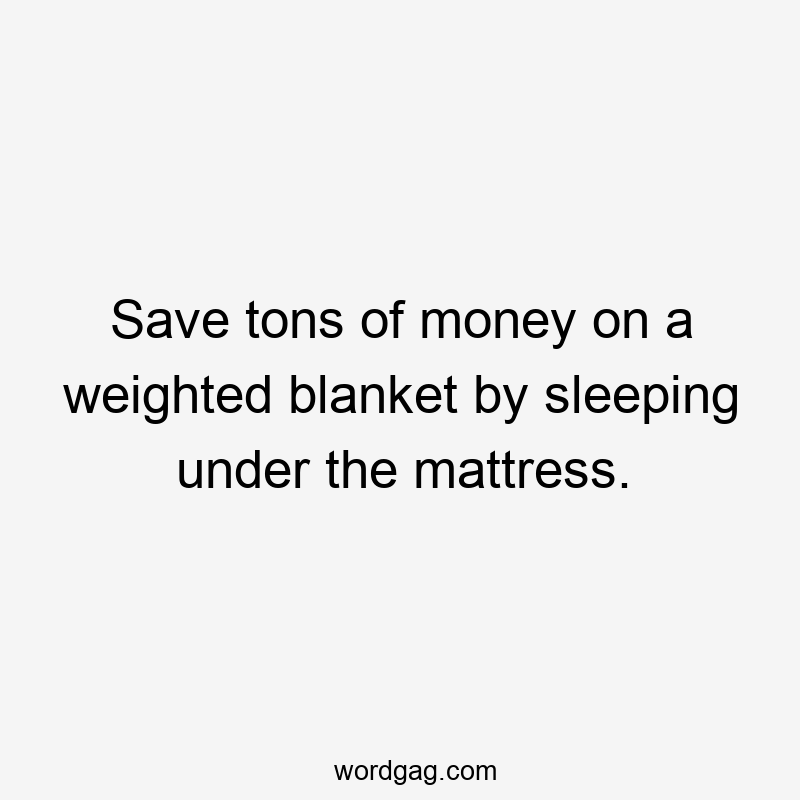 Save tons of money on a weighted blanket by sleeping under the mattress.
