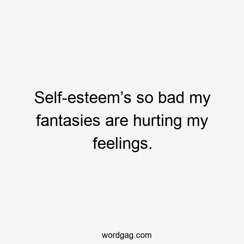 Self-esteem’s so bad my fantasies are hurting my feelings.