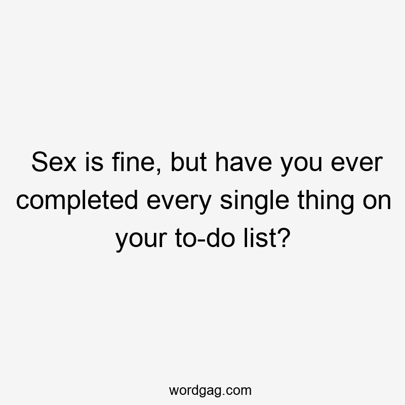 Sex is fine, but have you ever completed every single thing on your to-do list?
