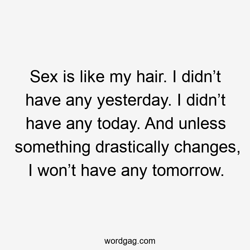 Sex is like my hair. I didn’t have any yesterday. I didn’t have any today. And unless something drastically changes, I won’t have any tomorrow.