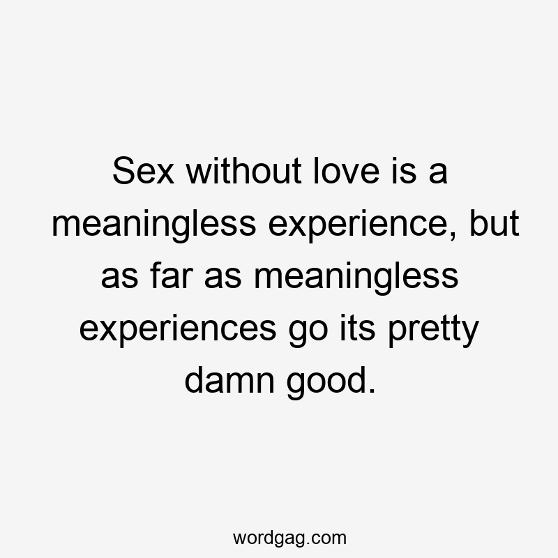 Sex without love is a meaningless experience, but as far as meaningless experiences go its pretty damn good.