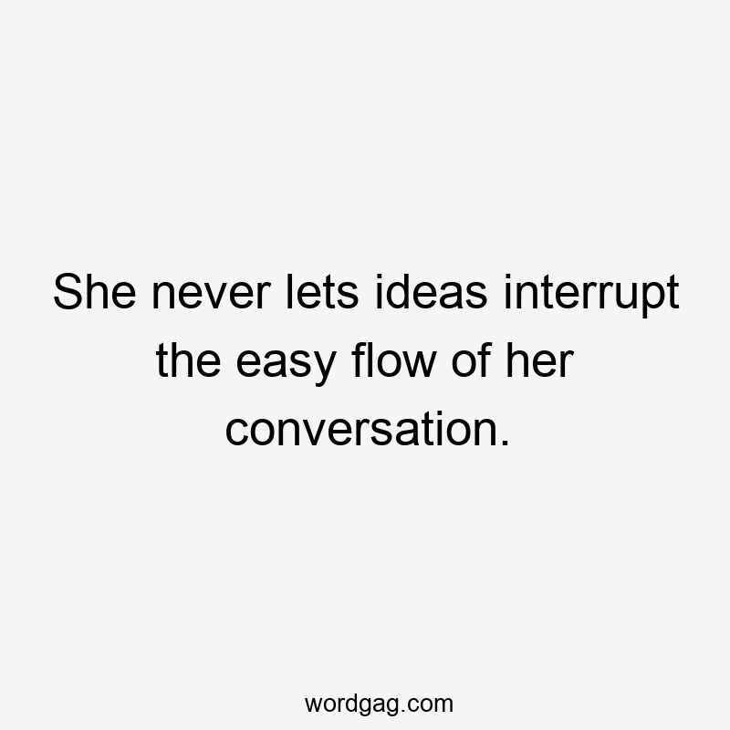 She never lets ideas interrupt the easy flow of her conversation.
