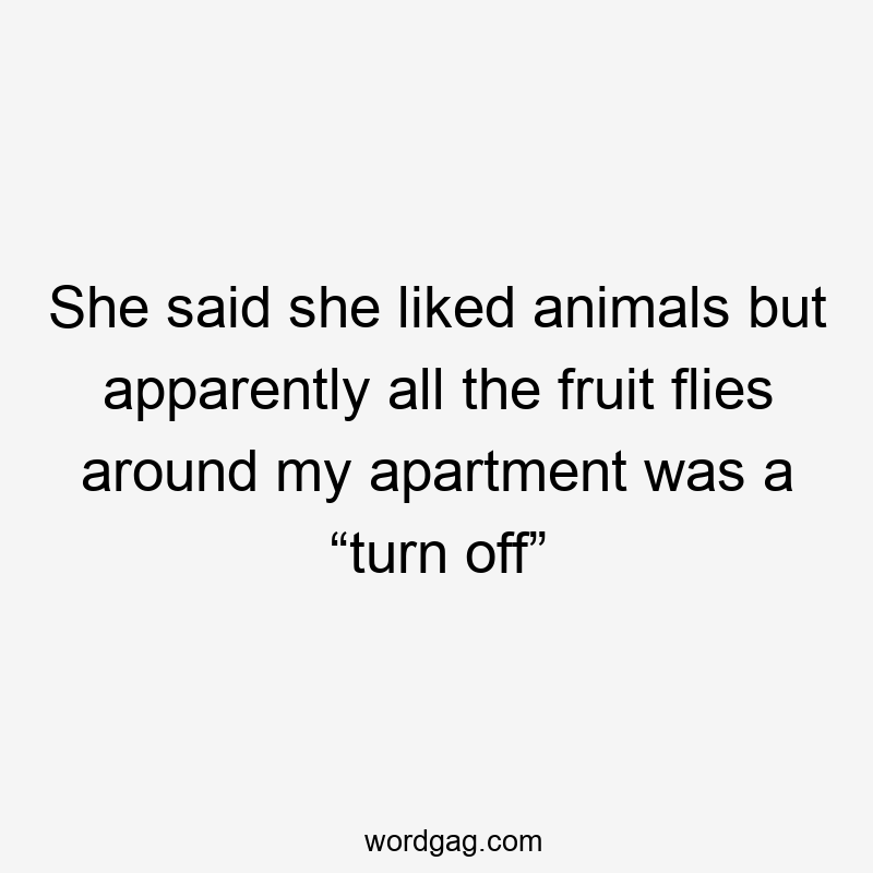 She said she liked animals but apparently all the fruit flies around my apartment was a “turn off”