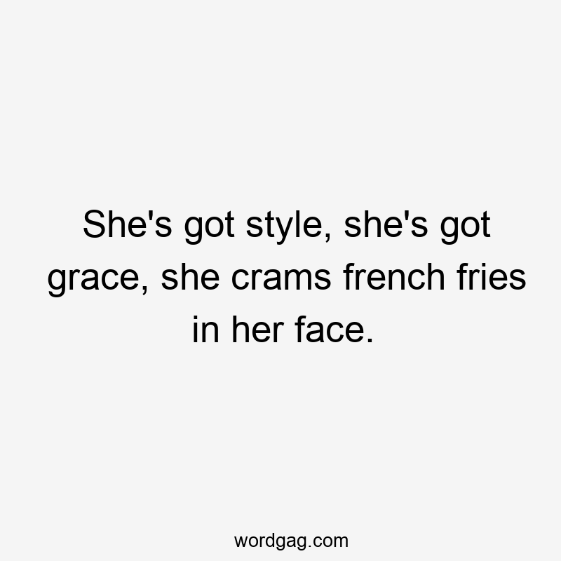 She's got style, she's got grace, she crams french fries in her face.