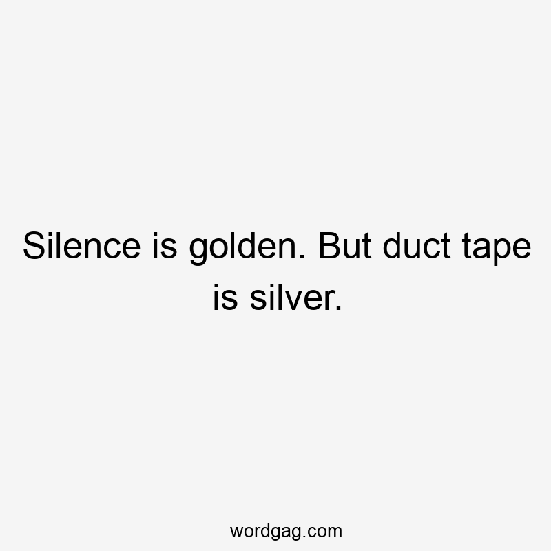 Silence is golden. But duct tape is silver.