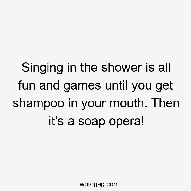 Singing in the shower is all fun and games until you get shampoo in your mouth. Then it’s a soap opera!