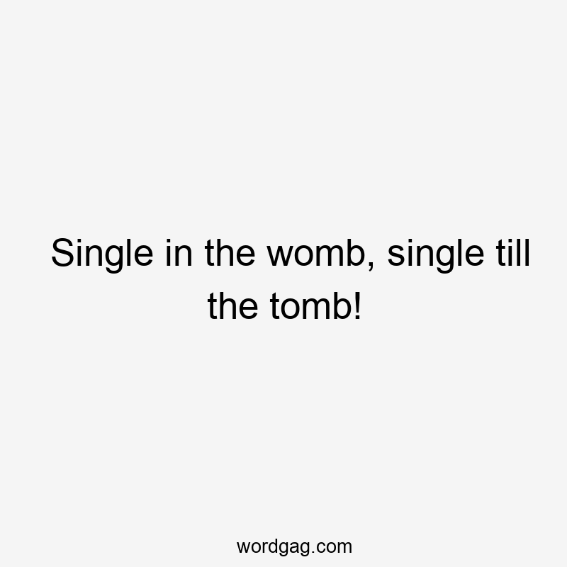 Single in the womb, single till the tomb!