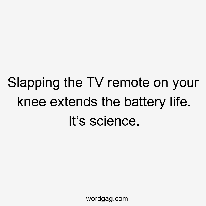Slapping the TV remote on your knee extends the battery life. It’s science.