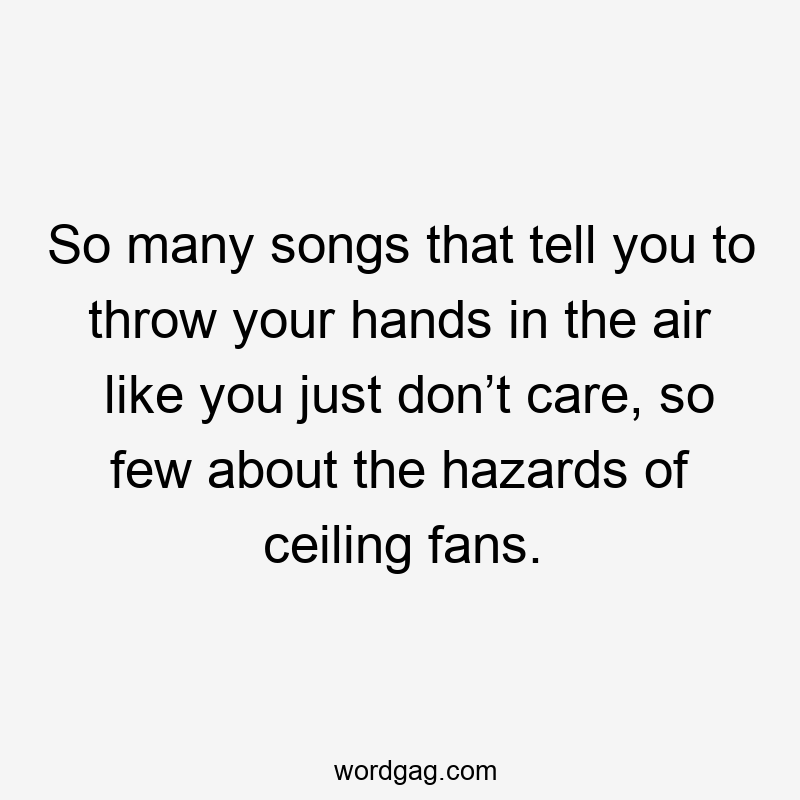 So many songs that tell you to throw your hands in the air like you just don’t care, so few about the hazards of ceiling fans.
