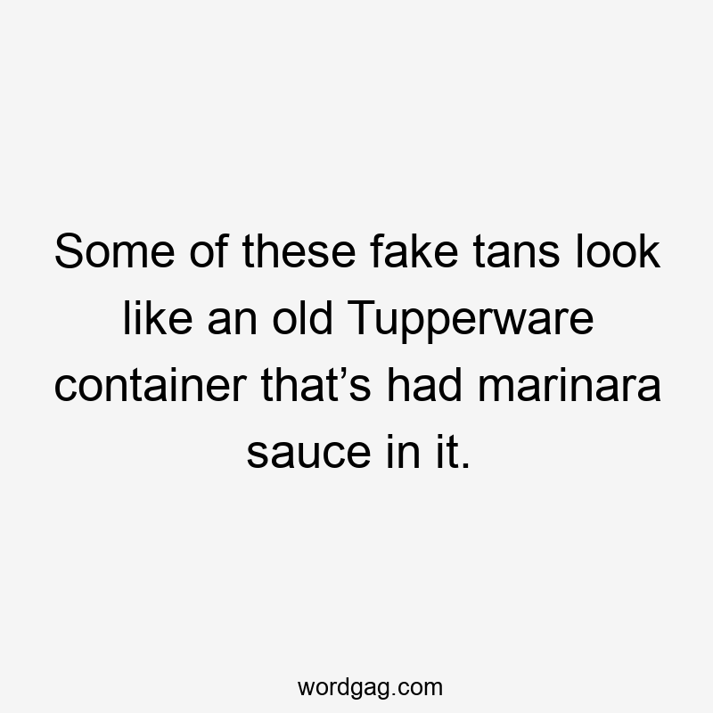 Some of these fake tans look like an old Tupperware container that’s had marinara sauce in it.