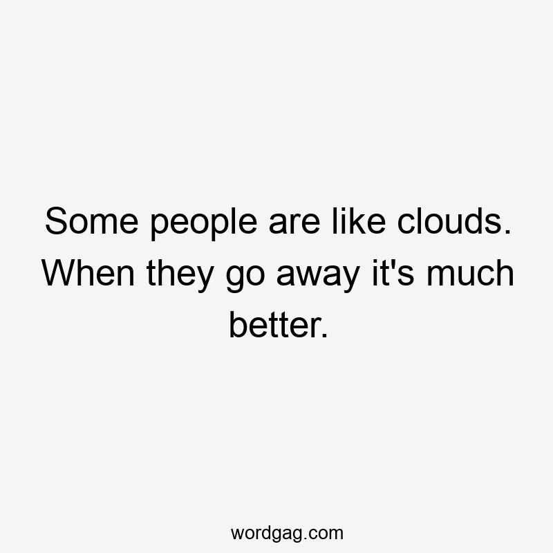 Some people are like clouds. When they go away it's much better.