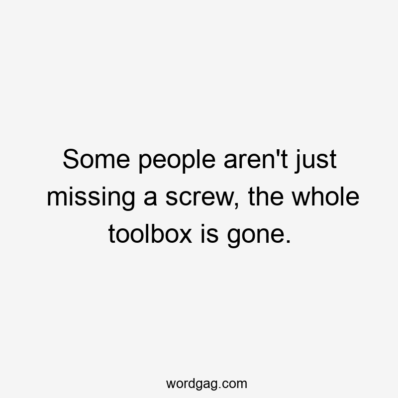 Some people aren’t just missing a screw, the whole toolbox is gone.