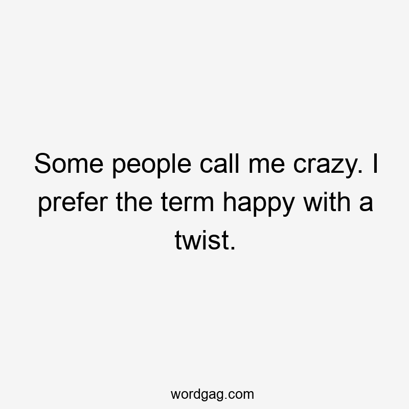 Some people call me crazy. I prefer the term happy with a twist.
