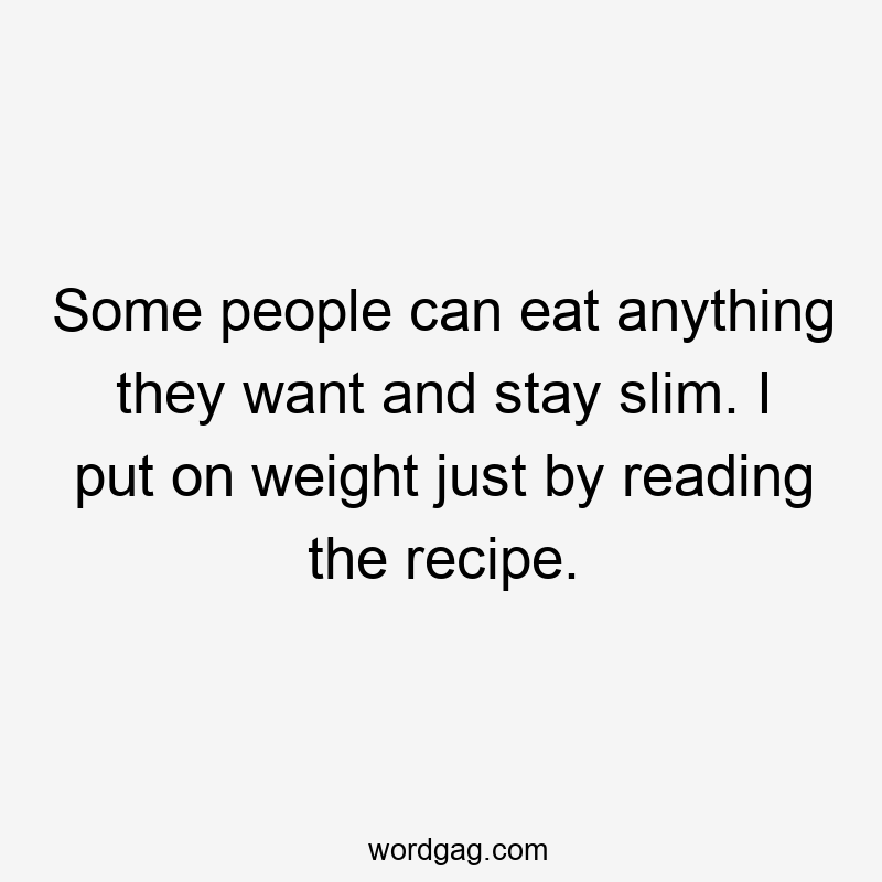 Some people can eat anything they want and stay slim. I put on weight just by reading the recipe.