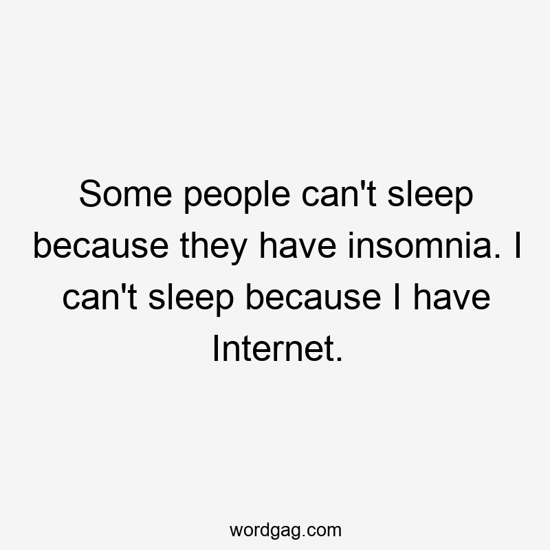 Some people can’t sleep because they have insomnia. I can’t sleep because I have Internet.