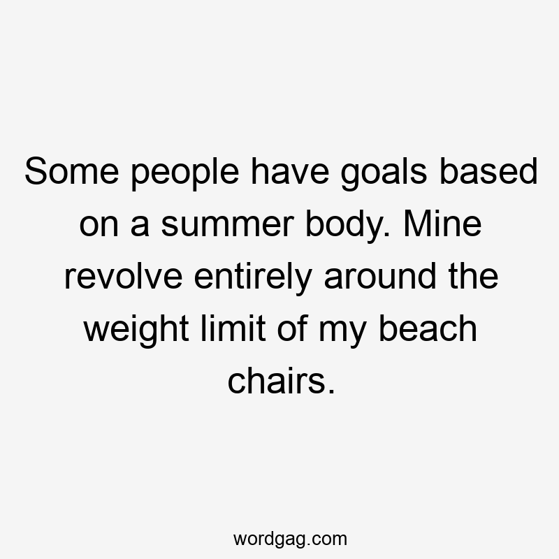 Some people have goals based on a summer body. Mine revolve entirely around the weight limit of my beach chairs.