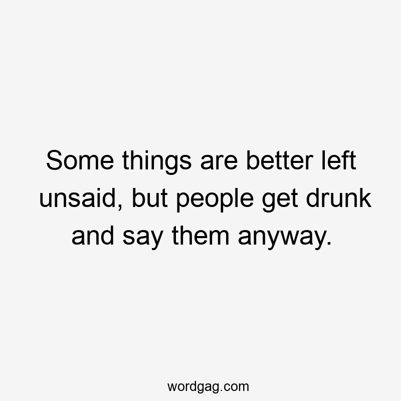 Some things are better left unsaid, but people get drunk and say them anyway.