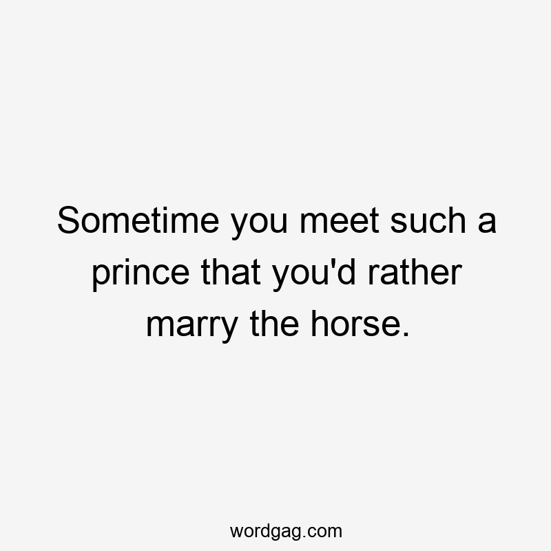 Sometime you meet such a prince that you’d rather marry the horse.