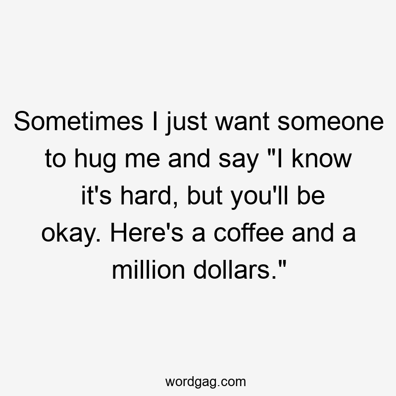Sometimes I just want someone to hug me and say “I know it’s hard, but you’ll be okay. Here’s a coffee and a million dollars.”