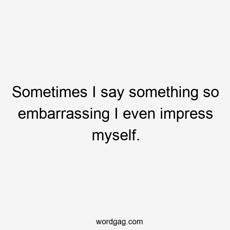 Sometimes I say something so embarrassing I even impress myself.
