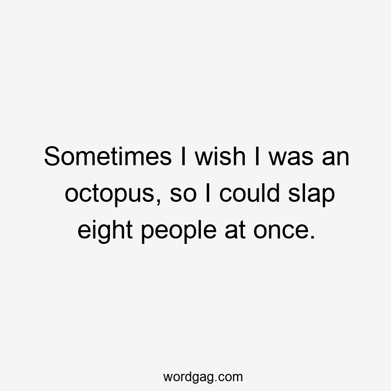 Sometimes I wish I was an octopus, so I could slap eight people at once.