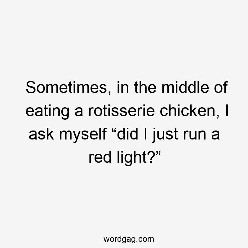 Sometimes, in the middle of eating a rotisserie chicken, I ask myself “did I just run a red light?”