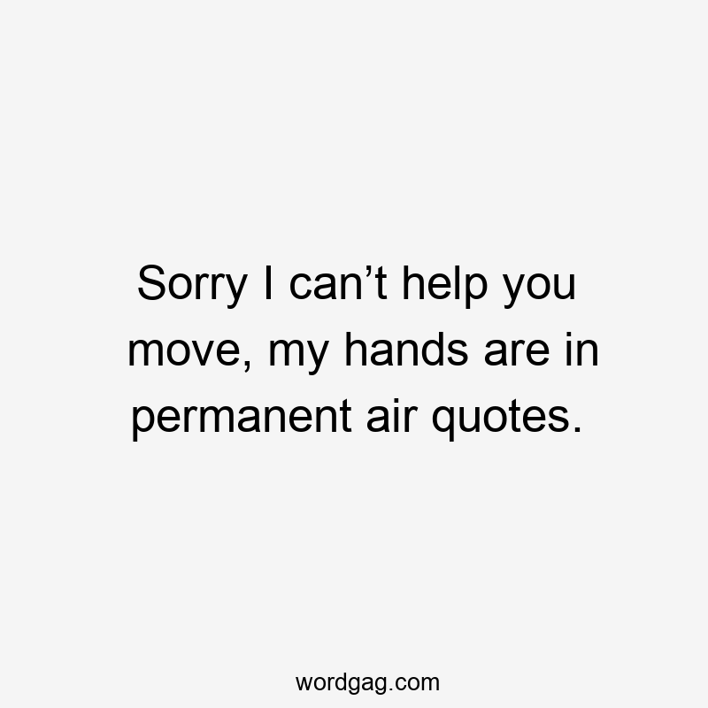 Sorry I can’t help you move, my hands are in permanent air quotes.