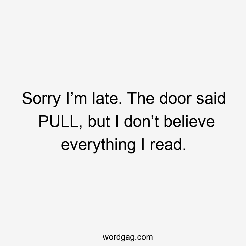 Sorry I’m late. The door said PULL, but I don’t believe everything I read.