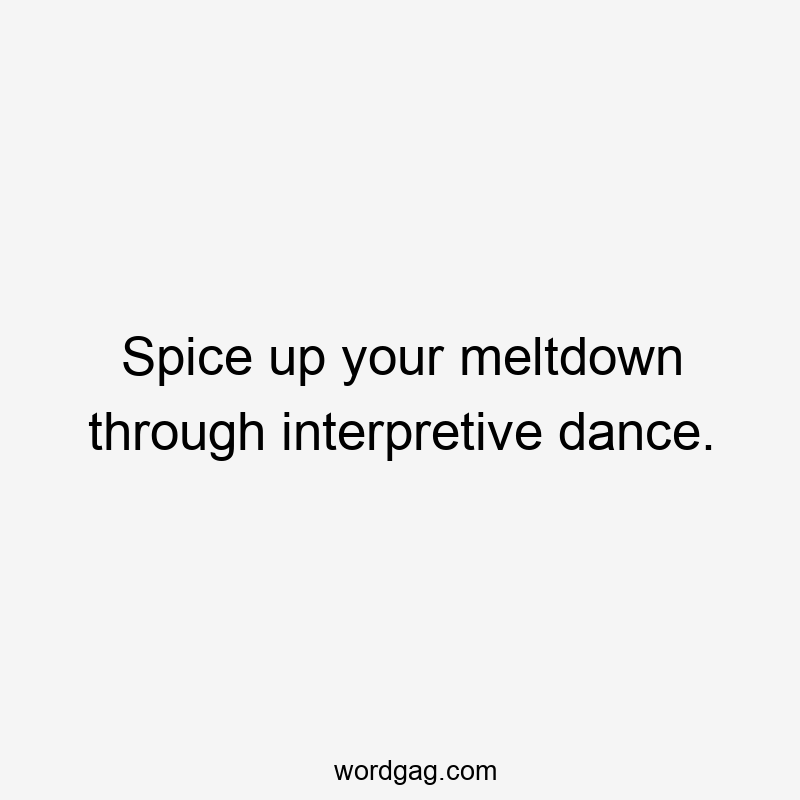 Spice up your meltdown through interpretive dance.