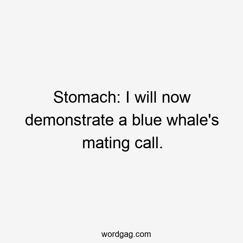 Stomach: I will now demonstrate a blue whale’s mating call.