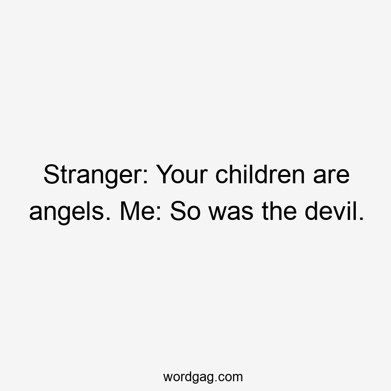 Stranger: Your children are angels. Me: So was the devil.
