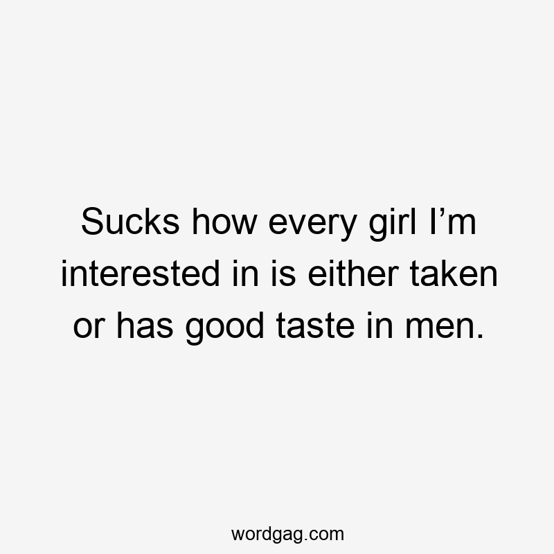 Sucks how every girl I’m interested in is either taken or has good taste in men.