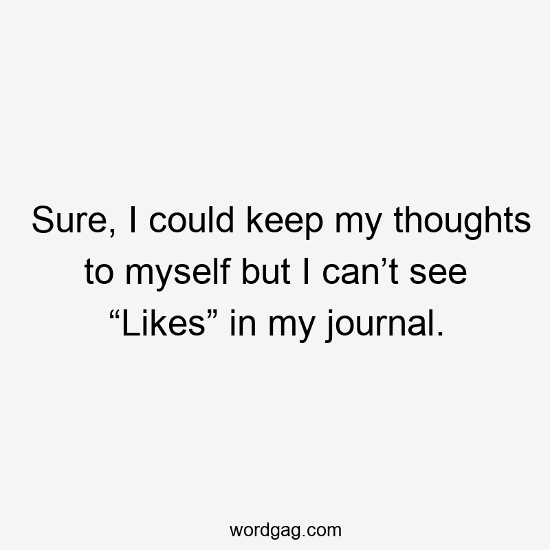Sure, I could keep my thoughts to myself but I can’t see “Likes” in my journal.