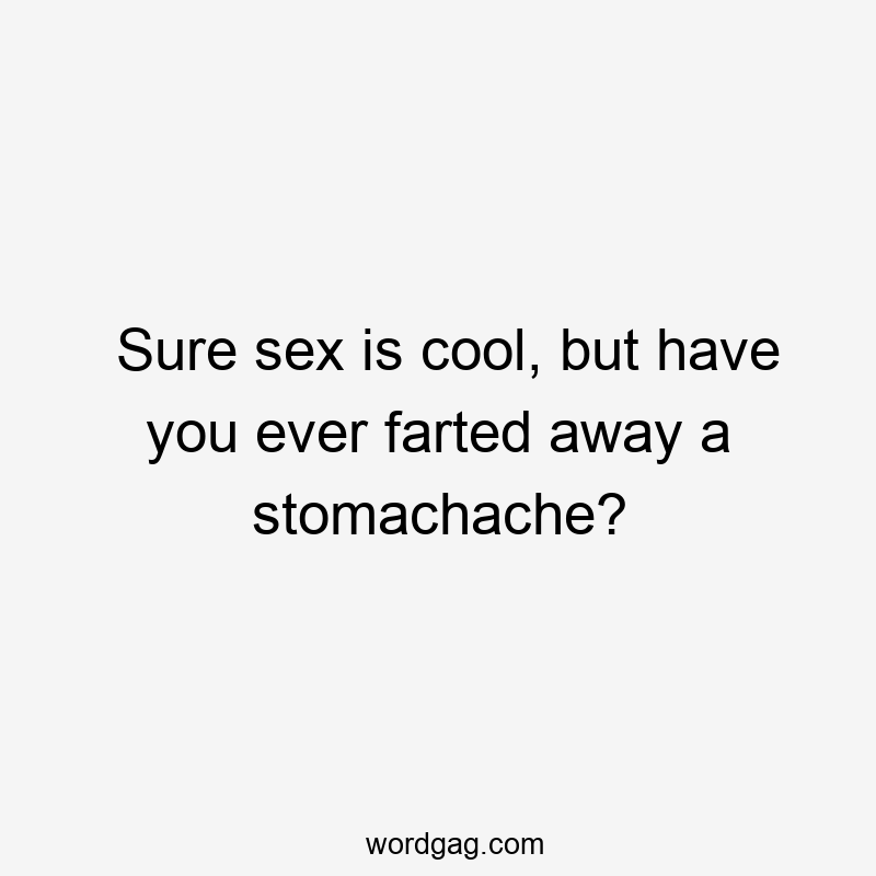 Sure sex is cool, but have you ever farted away a stomachache?