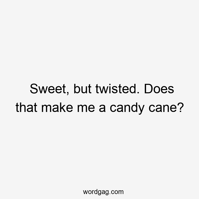Sweet, but twisted. Does that make me a candy cane?