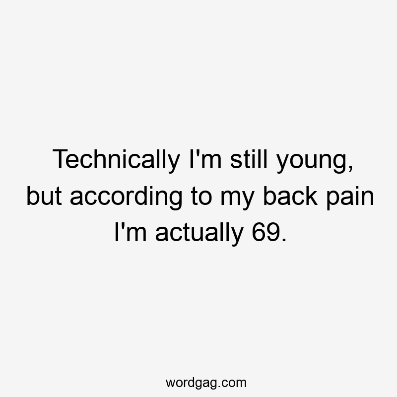 Technically I'm still young, but according to my back pain I'm actually 69.